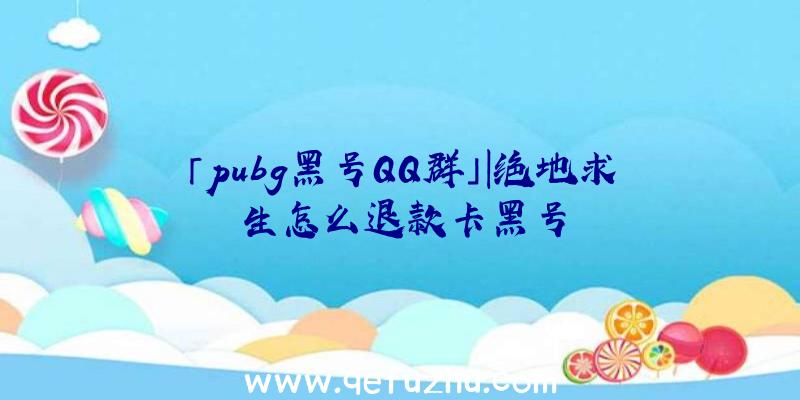 「pubg黑号QQ群」|绝地求生怎么退款卡黑号